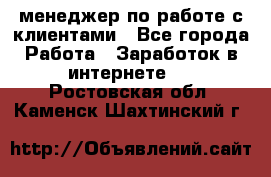 менеджер по работе с клиентами - Все города Работа » Заработок в интернете   . Ростовская обл.,Каменск-Шахтинский г.